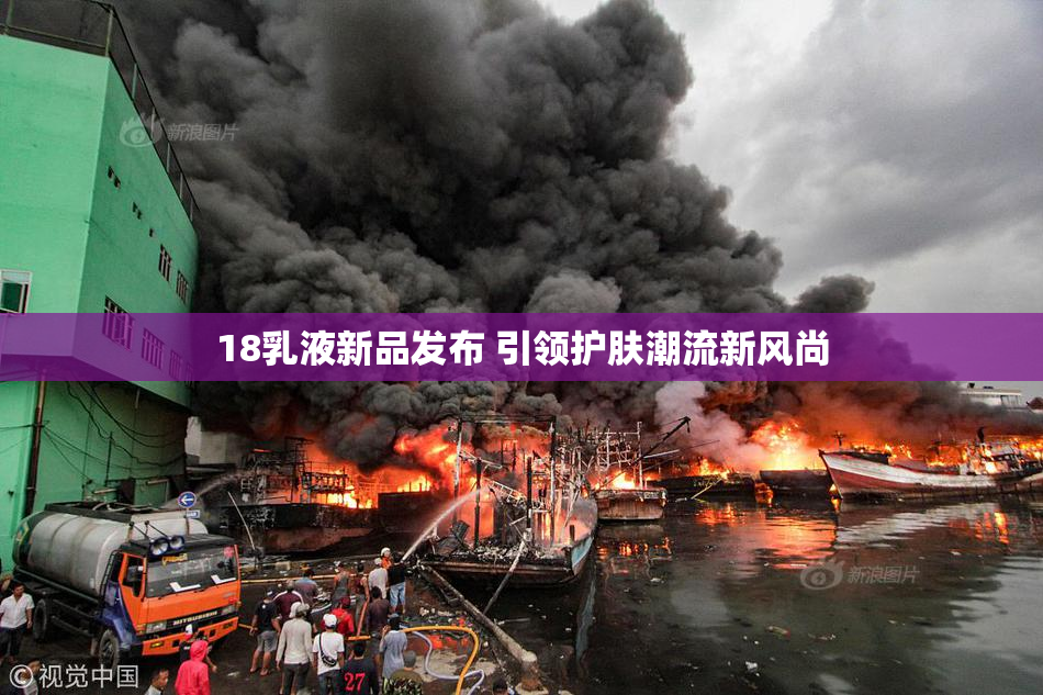 18乳液新品发布 引领护肤潮流新风尚