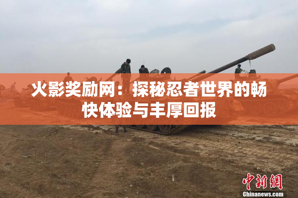 火影奖励网：探秘忍者世界的畅快体验与丰厚回报