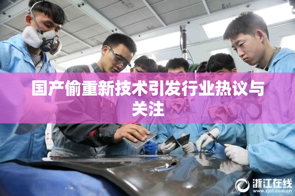 国产偷重新技术引发行业热议与关注