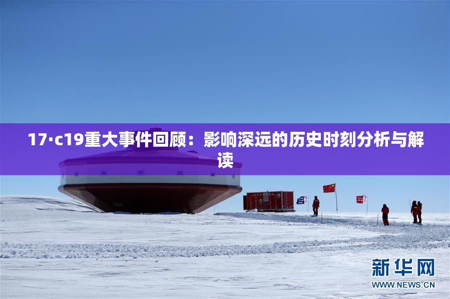17·c19重大事件回顾：影响深远的历史时刻分析与解读