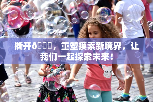 撕开👙，重塑摸索新境界，让我们一起探索未来！