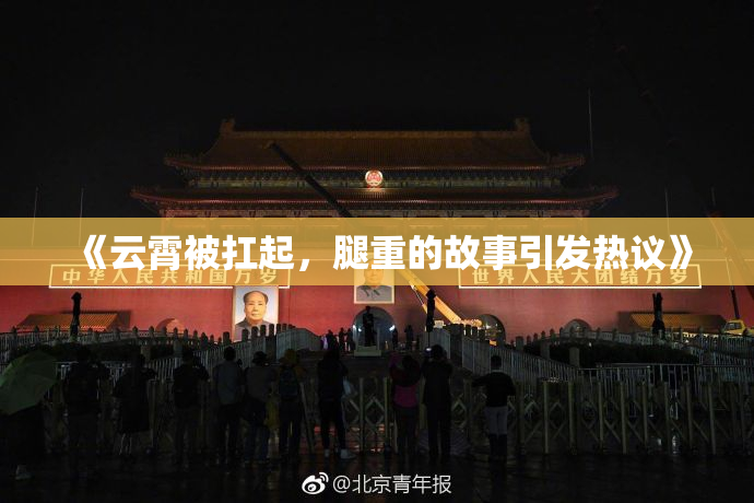 《云霄被扛起，腿重的故事引发热议》
