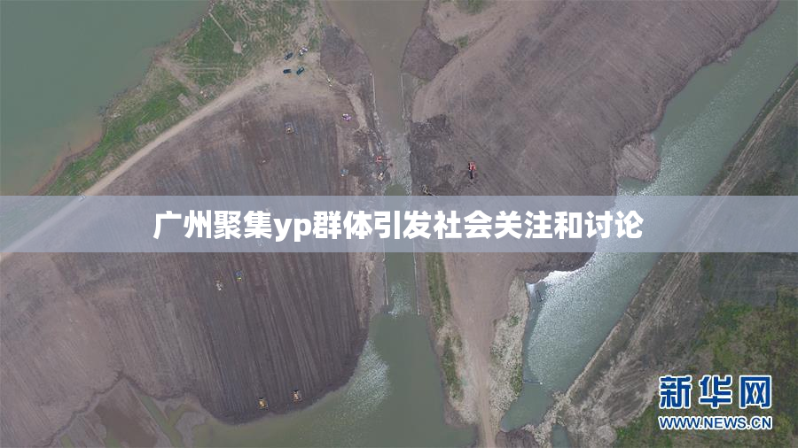 广州聚集yp群体引发社会关注和讨论