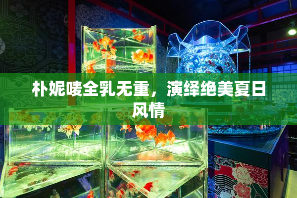 朴妮唛全乳无重，演绎绝美夏日风情