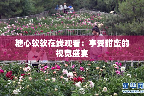 糖心软软在线观看：享受甜蜜的视觉盛宴