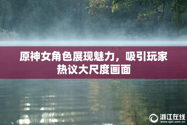原神女角色展现魅力，吸引玩家热议大尺度画面