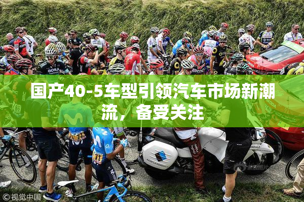 国产40-5车型引领汽车市场新潮流，备受关注