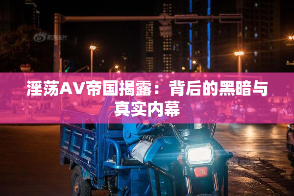 淫荡AV帝国揭露：背后的黑暗与真实内幕