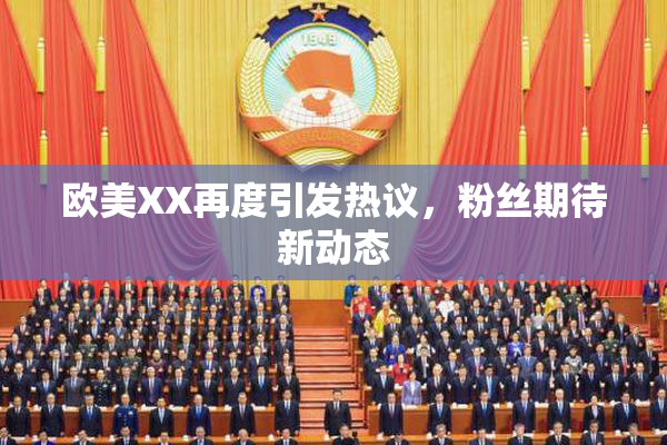 欧美XX再度引发热议，粉丝期待新动态