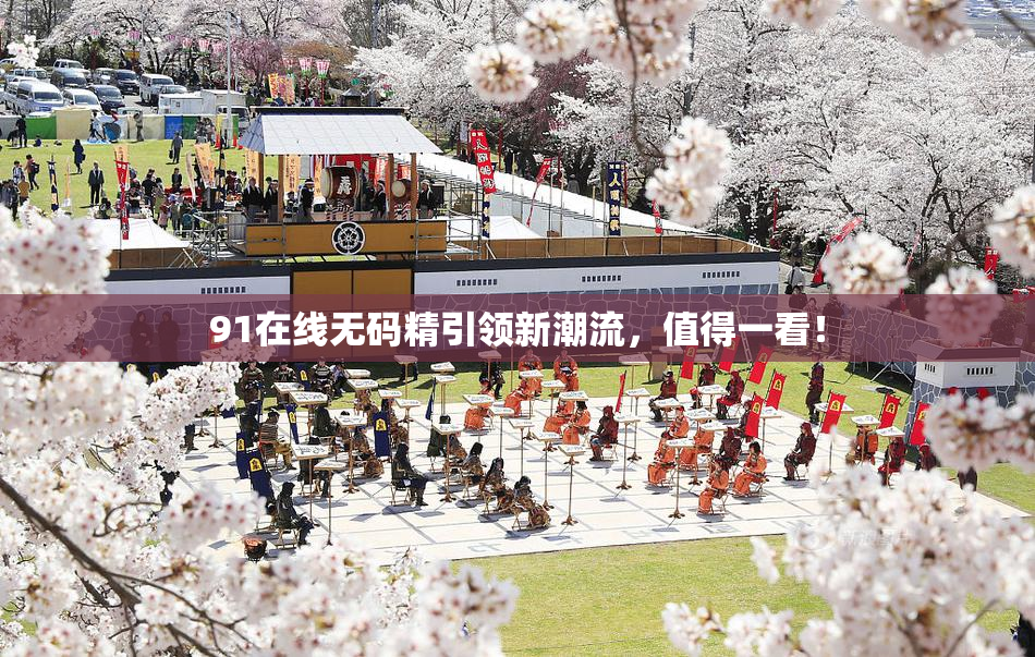 91在线无码精引领新潮流，值得一看！