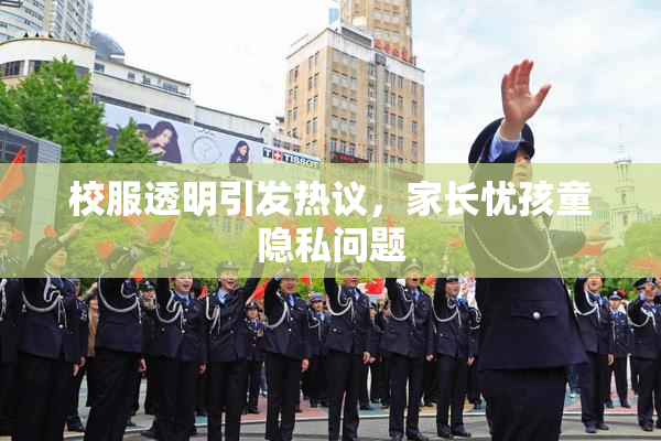 校服透明引发热议，家长忧孩童隐私问题