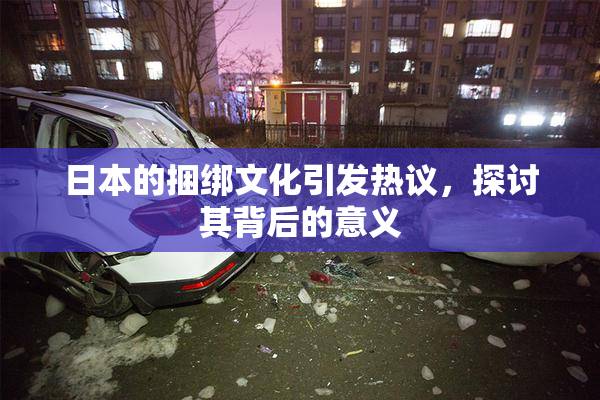 日本的捆绑文化引发热议，探讨其背后的意义