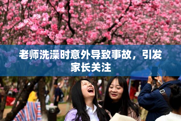 老师洗澡时意外导致事故，引发家长关注