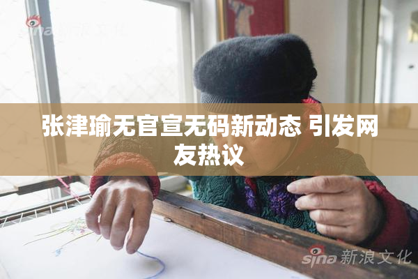 张津瑜无官宣无码新动态 引发网友热议