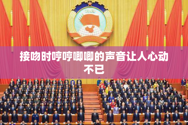 接吻时哼哼唧唧的声音让人心动不已
