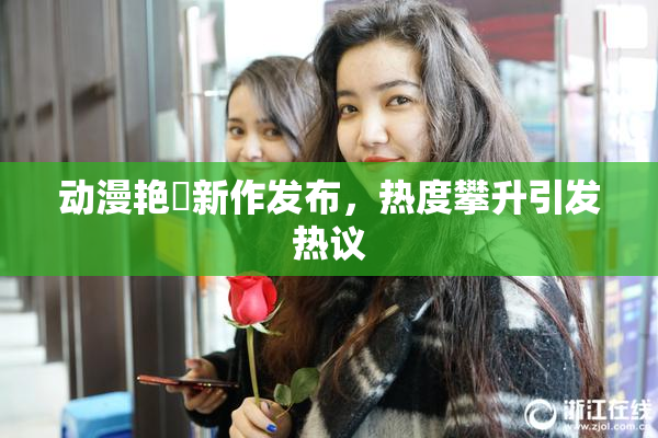 动漫艳鉧新作发布，热度攀升引发热议