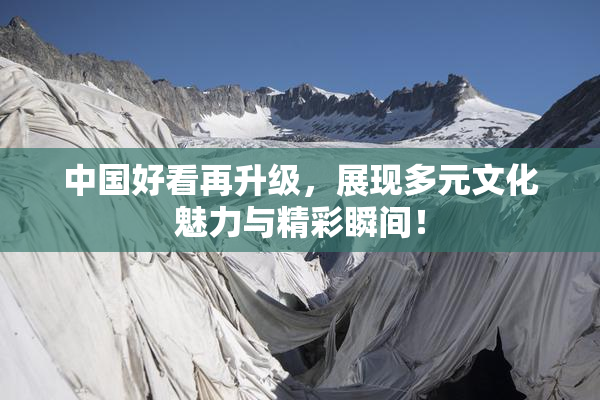 中国好看再升级，展现多元文化魅力与精彩瞬间！