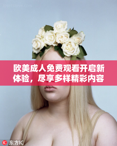 欧美成人免费观看开启新体验，尽享多样精彩内容