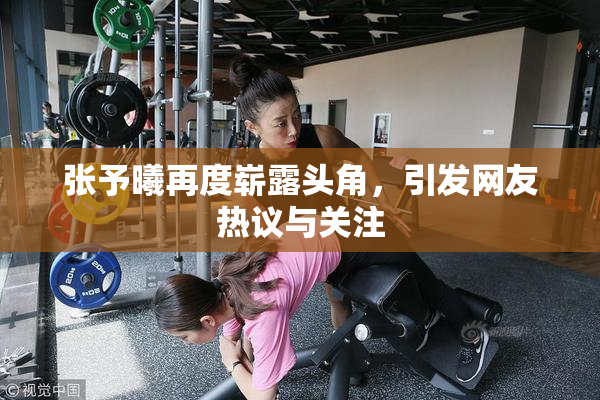 张予曦再度崭露头角，引发网友热议与关注