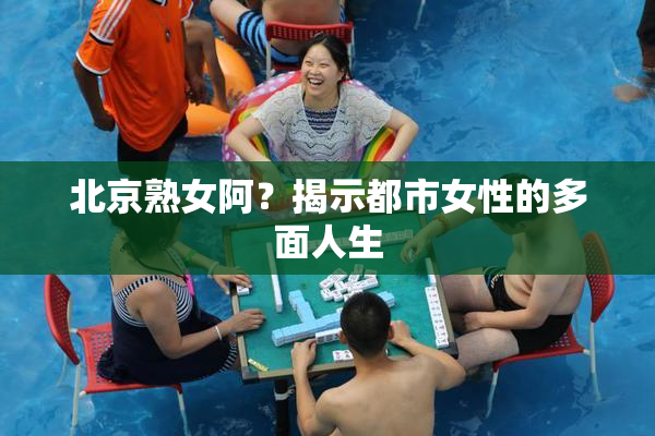 北京熟女阿？揭示都市女性的多面人生