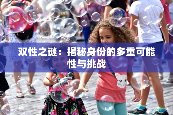 双性之谜：揭秘身份的多重可能性与挑战
