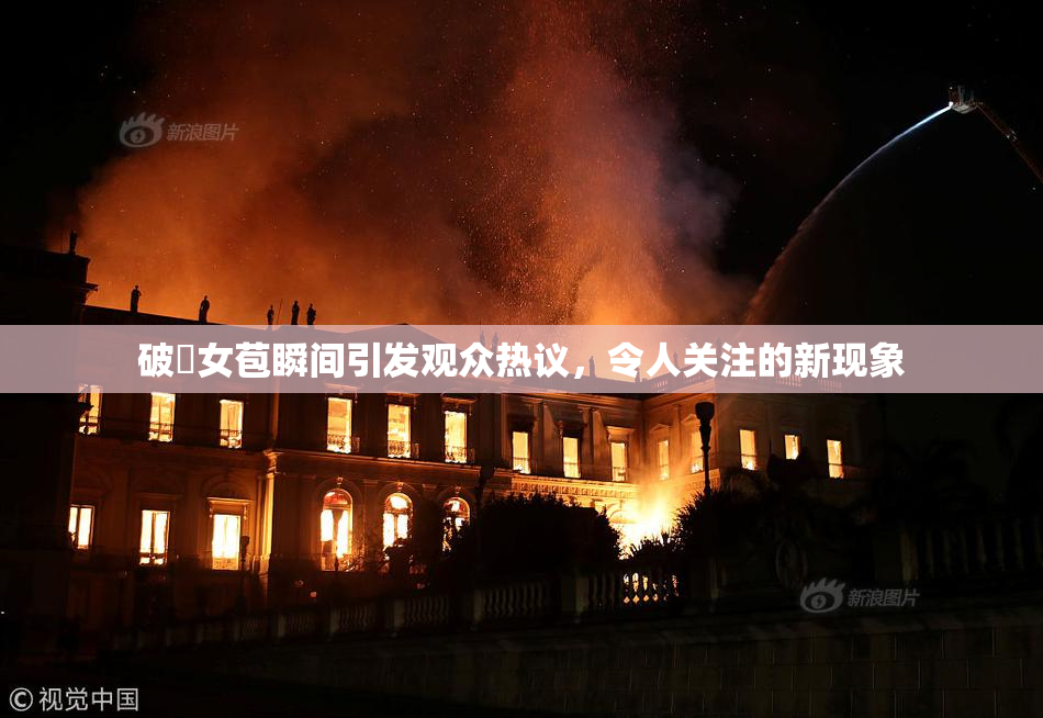 破處女苞瞬间引发观众热议，令人关注的新现象