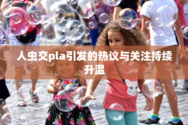 人虫交pla引发的热议与关注持续升温