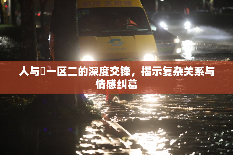 人与嘼一区二的深度交锋，揭示复杂关系与情感纠葛