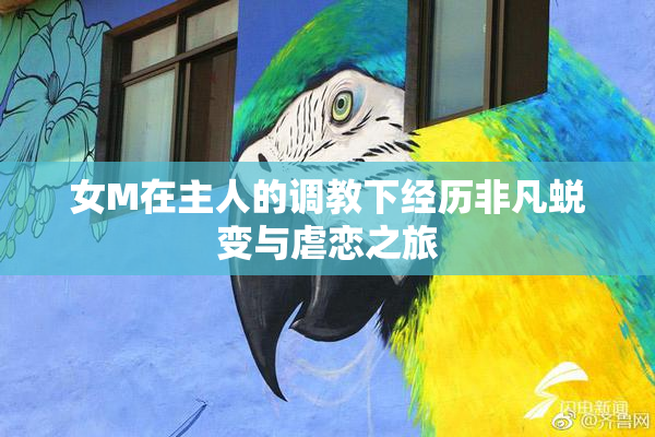 女M在主人的调教下经历非凡蜕变与虐恋之旅