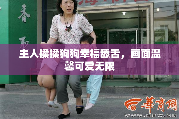 主人揉揉狗狗幸福舔舌，画面温馨可爱无限
