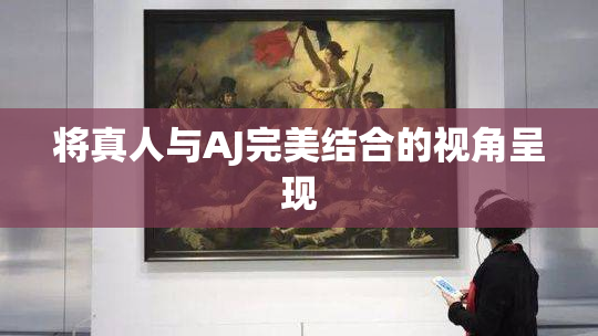 将真人与AJ完美结合的视角呈现