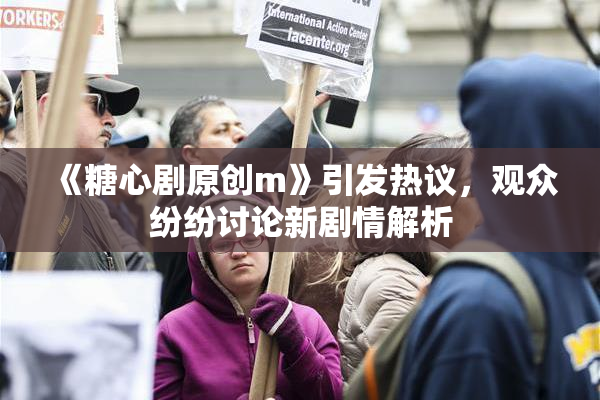 《糖心剧原创m》引发热议，观众纷纷讨论新剧情解析