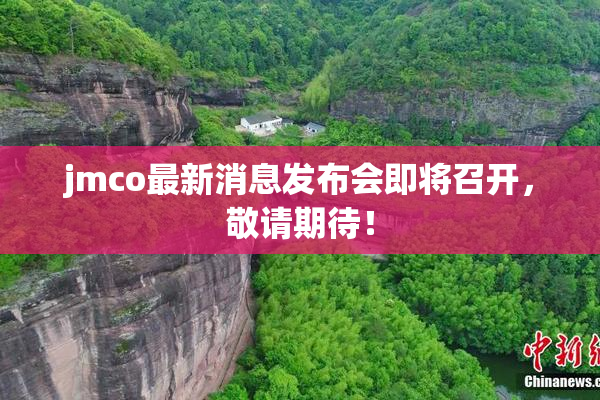jmco最新消息发布会即将召开，敬请期待！