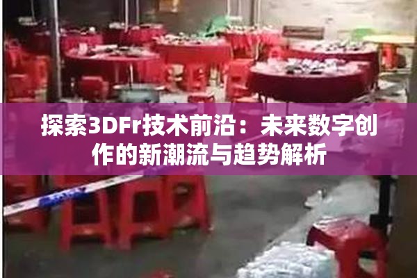 探索3DFr技术前沿：未来数字创作的新潮流与趋势解析