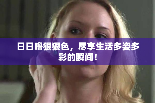 日日噜狠狠色，尽享生活多姿多彩的瞬间！