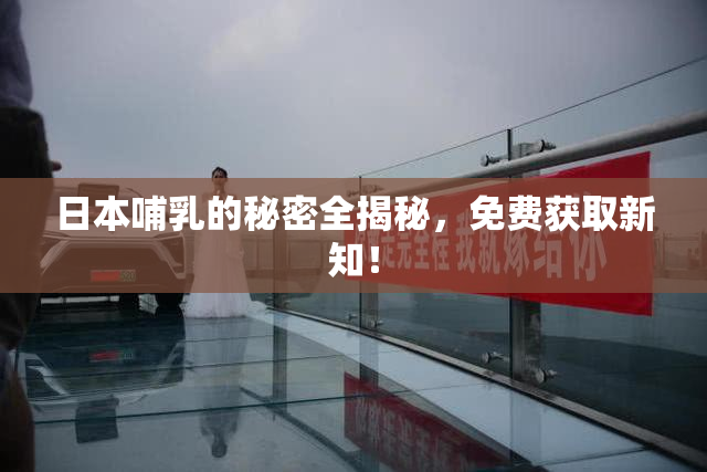 日本哺乳的秘密全揭秘，免费获取新知！