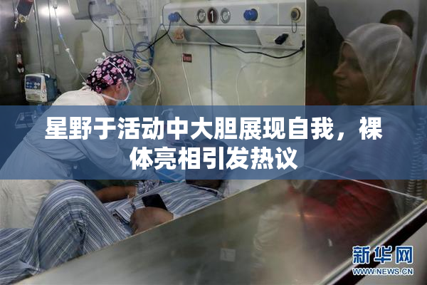 星野于活动中大胆展现自我，裸体亮相引发热议
