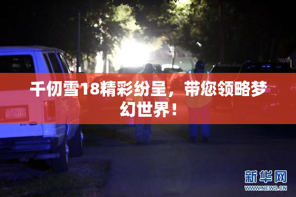 千仞雪18精彩纷呈，带您领略梦幻世界！
