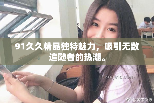 91久久精品独特魅力，吸引无数追随者的热潮。