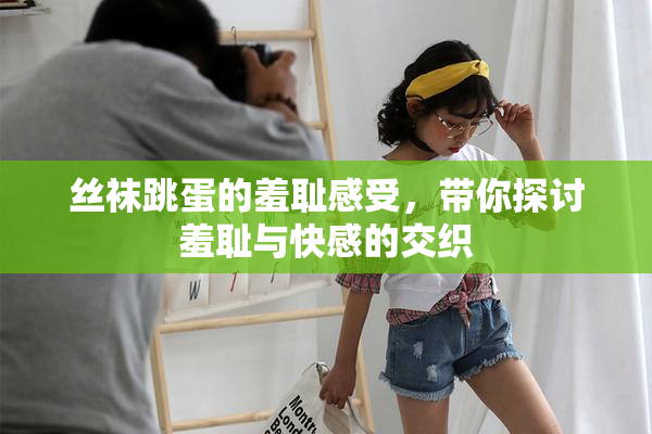丝袜跳蛋的羞耻感受，带你探讨羞耻与快感的交织