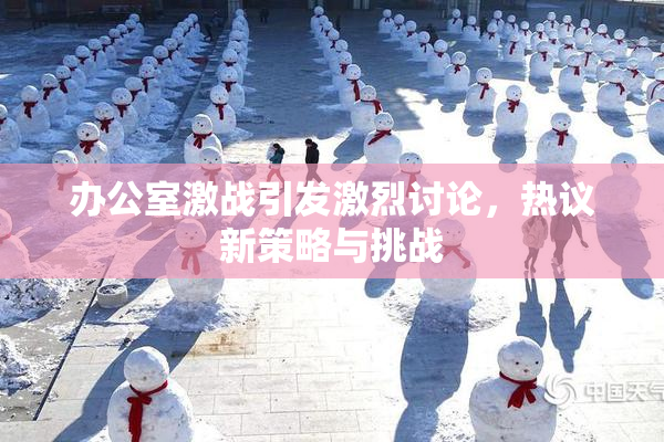 办公室激战引发激烈讨论，热议新策略与挑战