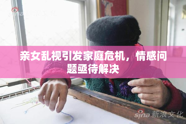 亲女乱视引发家庭危机，情感问题亟待解决