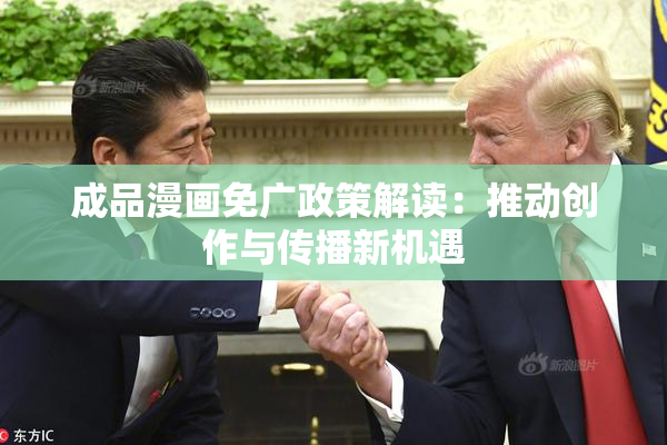 成品漫画免广政策解读：推动创作与传播新机遇