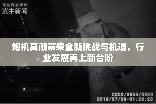 炮机高潮带来全新挑战与机遇，行业发展再上新台阶