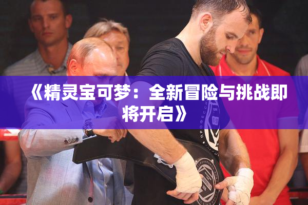 《精灵宝可梦：全新冒险与挑战即将开启》