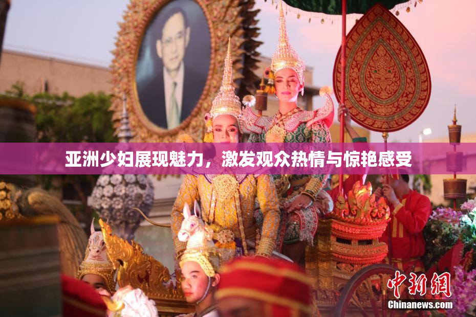 亚洲少妇展现魅力，激发观众热情与惊艳感受