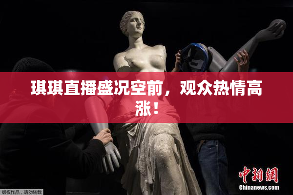 琪琪直播盛况空前，观众热情高涨！