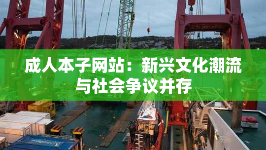 成人本子网站：新兴文化潮流与社会争议并存