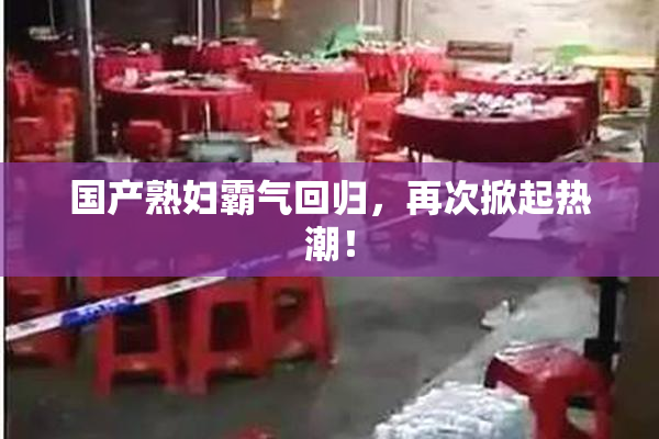 国产熟妇霸气回归，再次掀起热潮！