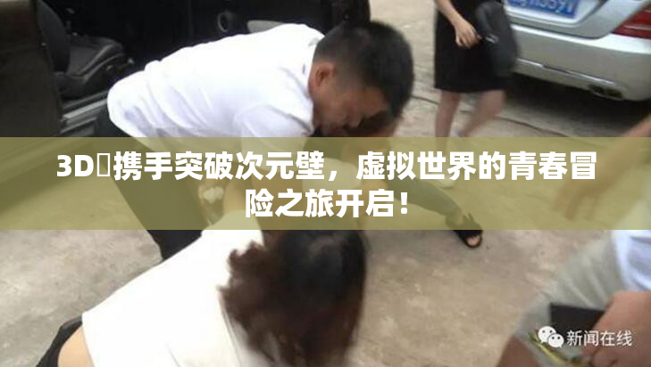 3D姉携手突破次元壁，虚拟世界的青春冒险之旅开启！